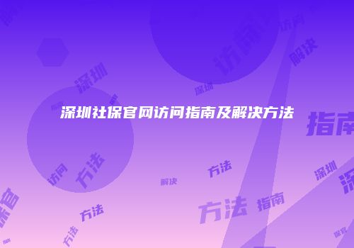 深圳社保官网访问指南及解决方法