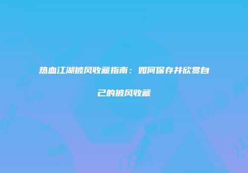 热血江湖披风收藏指南：如何保存并欣赏自己的披风收藏
