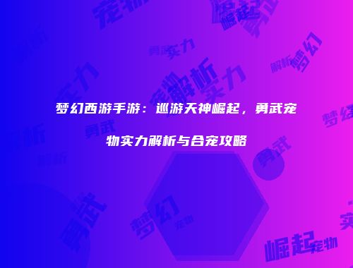 梦幻西游手游：巡游天神崛起，勇武宠物实力解析与合宠攻略