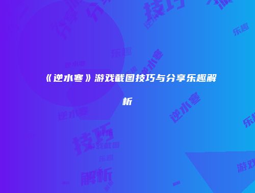 《逆水寒》游戏截图技巧与分享乐趣解析