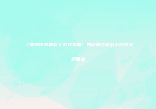 《唐朝传奇霸业》游戏攻略：如何应对游戏中的挑战和困难