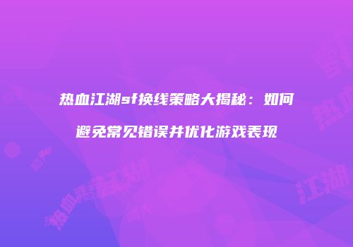 热血江湖sf换线策略大揭秘：如何避免常见错误并优化游戏表现
