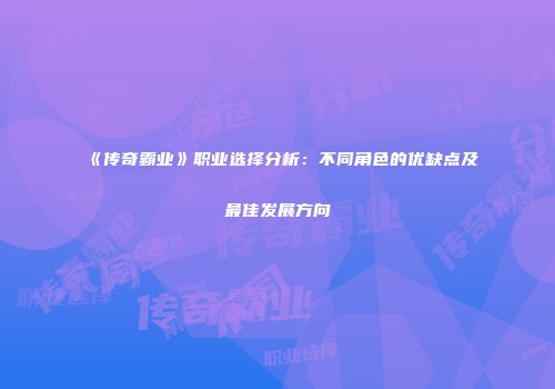 《传奇霸业》职业选择分析：不同角色的优缺点及最佳发展方向