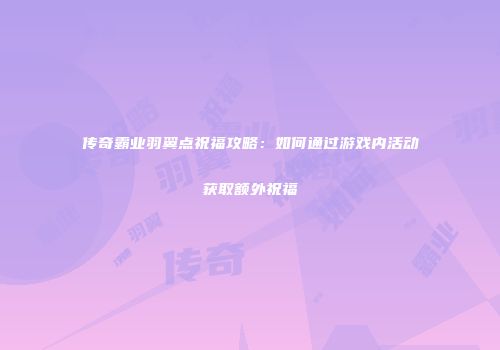 传奇霸业羽翼点祝福攻略：如何通过游戏内活动获取额外祝福