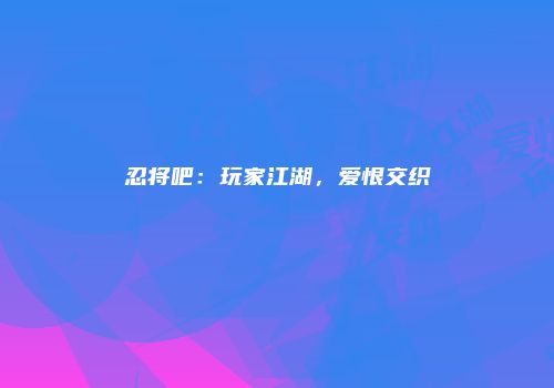 忍将吧：玩家江湖，爱恨交织