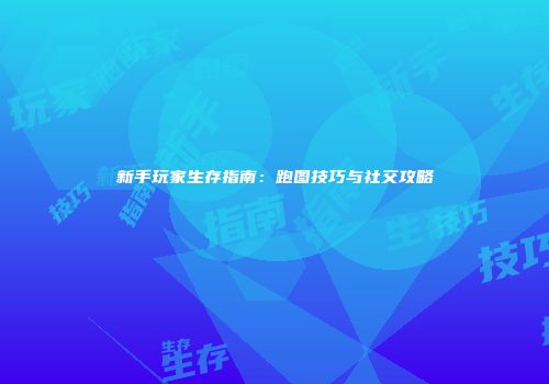 新手玩家生存指南：跑图技巧与社交攻略