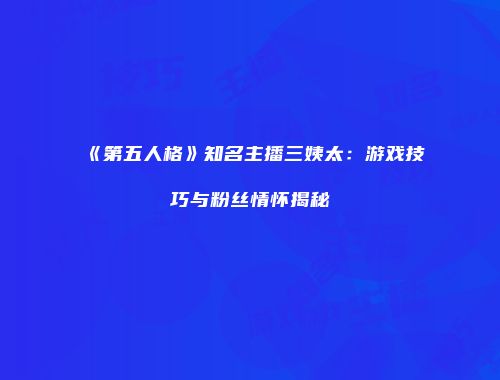 《第五人格》知名主播三姨太：游戏技巧与粉丝情怀揭秘
