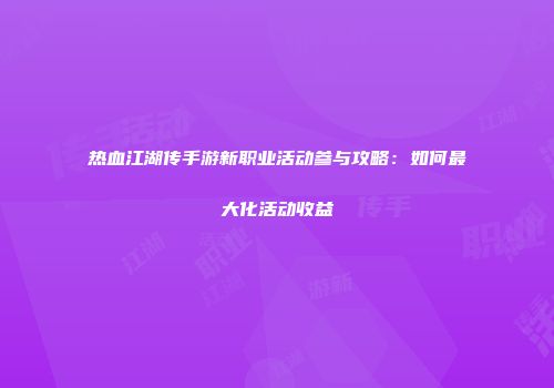 热血江湖传手游新职业活动参与攻略：如何最大化活动收益