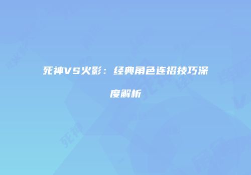 死神VS火影：经典角色连招技巧深度解析