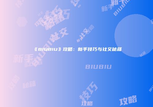《BIUBIU》攻略：新手技巧与社交秘籍