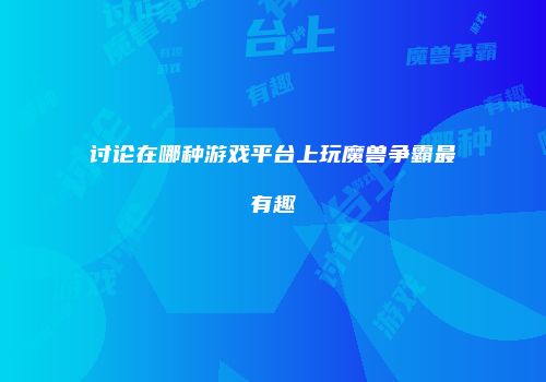 讨论在哪种游戏平台上玩魔兽争霸最有趣