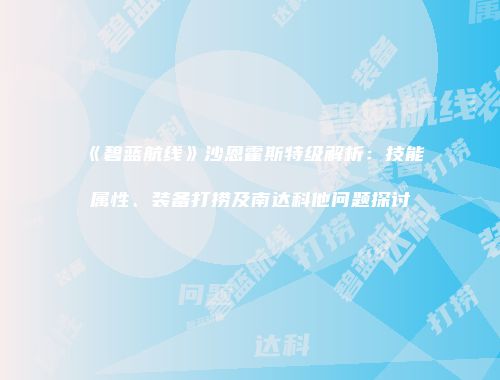 《碧蓝航线》沙恩霍斯特级解析：技能属性、装备打捞及南达科他问题探讨