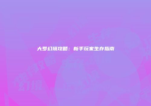 大罗幻境攻略：新手玩家生存指南