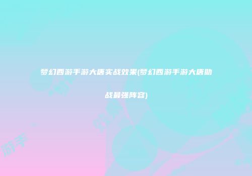 梦幻西游手游大唐实战效果(梦幻西游手游大唐助战最强阵容)