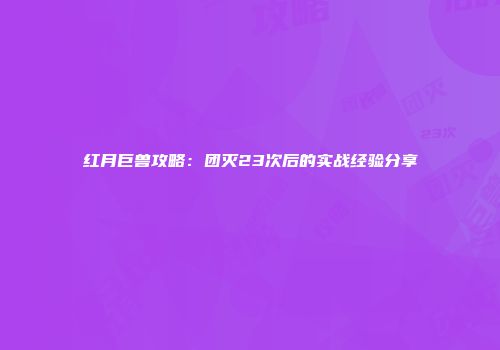 红月巨兽攻略：团灭23次后的实战经验分享