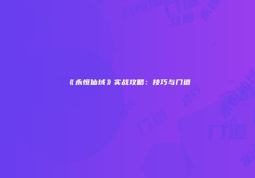 《永恒仙域》实战攻略：技巧与门道