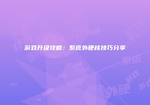 游戏升级攻略：系统外硬核技巧分享