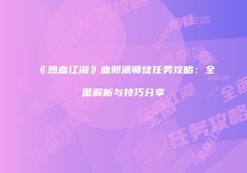 《热血江湖》血邪派师徒任务攻略：全面解析与技巧分享