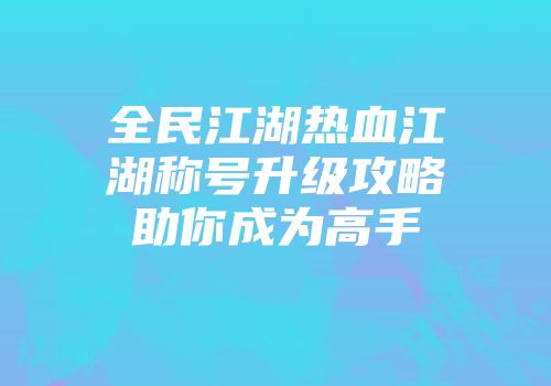 全民江湖热血江湖称号升级攻略助你成为高手