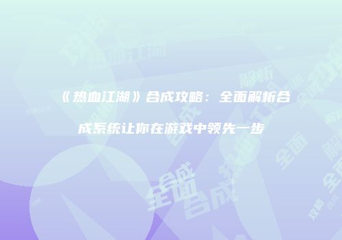 《热血江湖》合成攻略：全面解析合成系统让你在游戏中领先一步