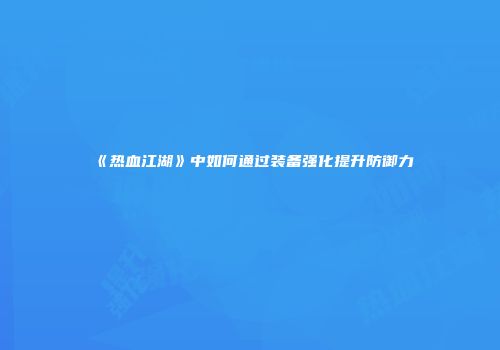 《热血江湖》中如何通过装备强化提升防御力