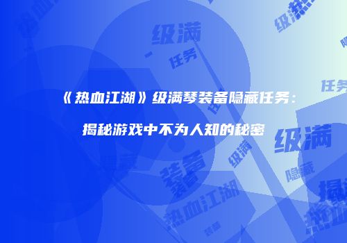 《热血江湖》级满琴装备隐藏任务：揭秘游戏中不为人知的秘密