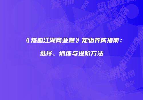 《热血江湖商业端》宠物养成指南：选择、训练与进阶方法