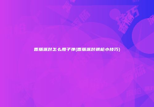 香肠派对怎么甩子弹(香肠派对钢枪小技巧)