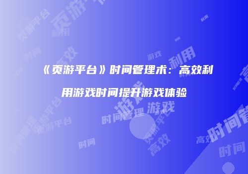 《页游平台》时间管理术：高效利用游戏时间提升游戏体验