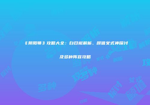 《阴阳师》攻略大全：白日椒解析、颜值女式神探讨及多种阵容攻略