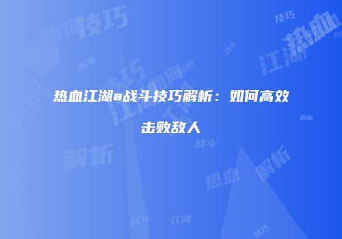 热血江湖a战斗技巧解析：如何高效击败敌人