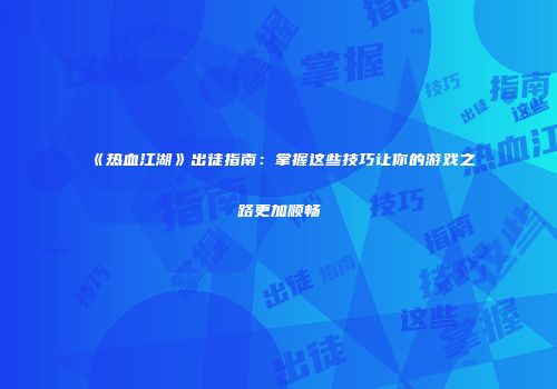 《热血江湖》出徒指南：掌握这些技巧让你的游戏之路更加顺畅