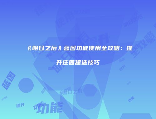 《明日之后》蓝图功能使用全攻略：提升庄园建造技巧