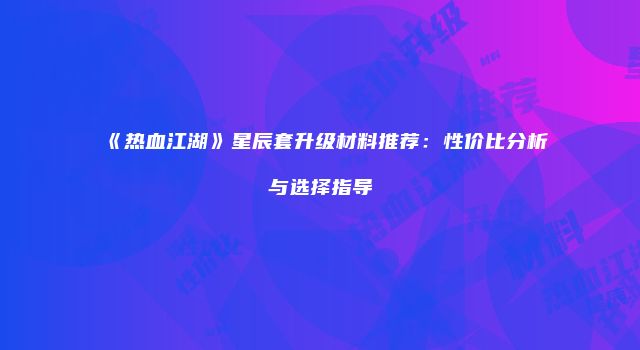 《热血江湖》星辰套升级材料推荐：性价比分析与选择指导