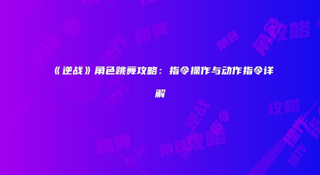 《逆战》角色跳舞攻略：指令操作与动作指令详解
