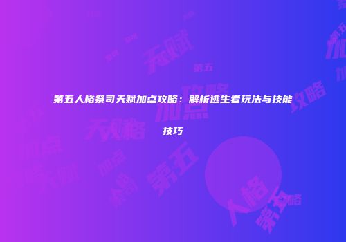 第五人格祭司天赋加点攻略：解析逃生者玩法与技能技巧