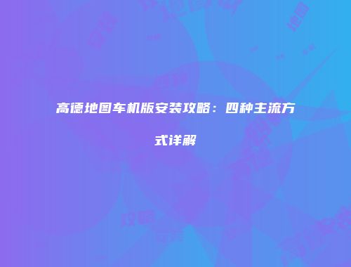 高德地图车机版安装攻略：四种主流方式详解