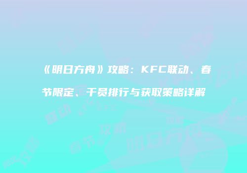《明日方舟》攻略：KFC联动、春节限定、干员排行与获取策略详解