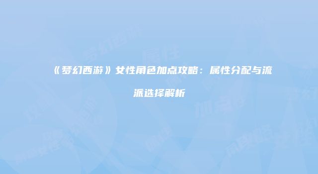 《梦幻西游》女性角色加点攻略：属性分配与流派选择解析