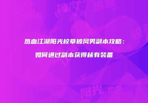 热血江湖阳光校草披风男副本攻略：如何通过副本获得稀有装备