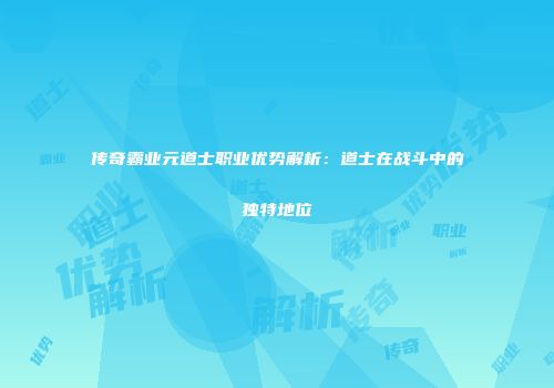 传奇霸业元道士职业优势解析：道士在战斗中的独特地位