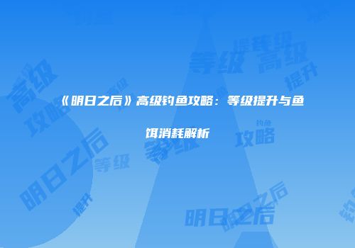 《明日之后》高级钓鱼攻略：等级提升与鱼饵消耗解析