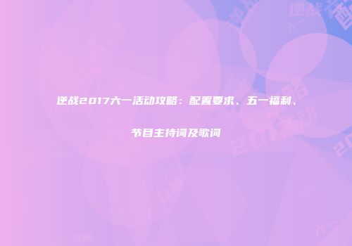 逆战2017六一活动攻略：配置要求、五一福利、节目主持词及歌词
