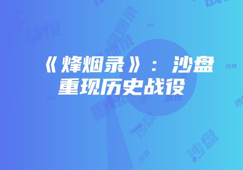 《烽烟录》：沙盘重现历史战役