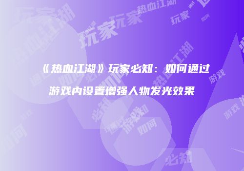 《热血江湖》玩家必知：如何通过游戏内设置增强人物发光效果