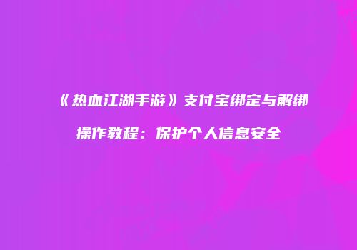 《热血江湖手游》支付宝绑定与解绑操作教程：保护个人信息安全
