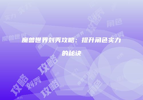 魔兽世界刘秀攻略：提升角色实力的秘诀