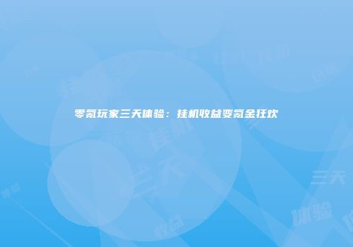 零氪玩家三天体验：挂机收益变氪金狂欢