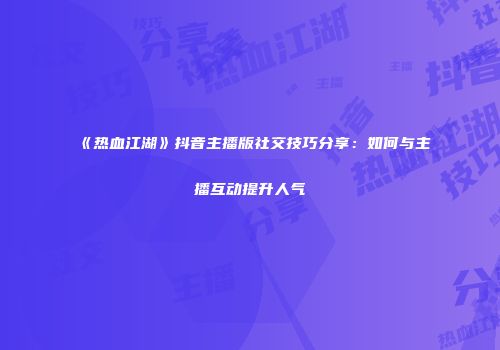 《热血江湖》抖音主播版社交技巧分享：如何与主播互动提升人气