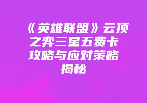 《英雄联盟》云顶之弈三星五费卡攻略与应对策略揭秘